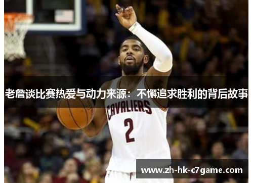 老詹谈比赛热爱与动力来源:不懈追求胜利的背后故事 老詹谈比赛热爱与动力来源:不懈追求胜利的背后故事