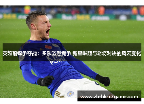 英超前锋争夺战:多队激烈竞争 新星崛起与老将对决的风云变化 英超前锋争夺战:多队激烈竞争 新星崛起与老将对决的风云变化