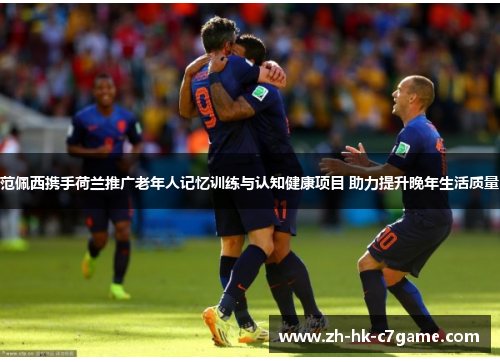 范佩西携手荷兰推广老年人记忆训练与认知健康项目 助力提升晚年生活质量 范佩西携手荷兰推广老年人记忆训练与认知健康项目 助力提升晚年生活质量