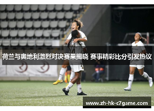 荷兰与奥地利激烈对决赛果揭晓 赛事精彩比分引发热议 荷兰与奥地利激烈对决赛果揭晓 赛事精彩比分引发热议