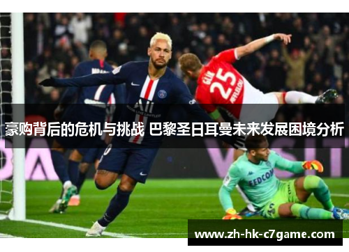 豪购背后的危机与挑战 巴黎圣日耳曼未来发展困境分析 豪购背后的危机与挑战 巴黎圣日耳曼未来发展困境分析