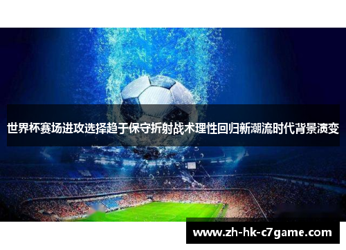 世界杯赛场进攻选择趋于保守折射战术理性回归新潮流时代背景演变