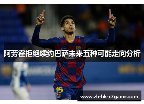 阿劳霍拒绝续约巴萨未来五种可能走向分析 阿劳霍拒绝续约巴萨未来五种可能走向分析