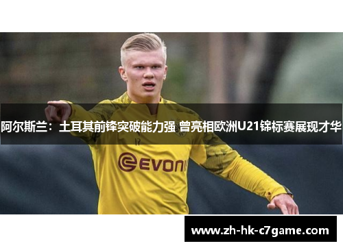 阿尔斯兰:土耳其前锋突破能力强 曾亮相欧洲U21锦标赛展现才华 阿尔斯兰:土耳其前锋突破能力强 曾亮相欧洲U21锦标赛展现才华